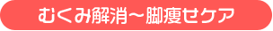 むくみ解消~脚痩せケア