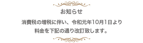 お知らせ 消費税の増税に伴い、令和元年10月1日より 料金を下記の通り改訂致します。